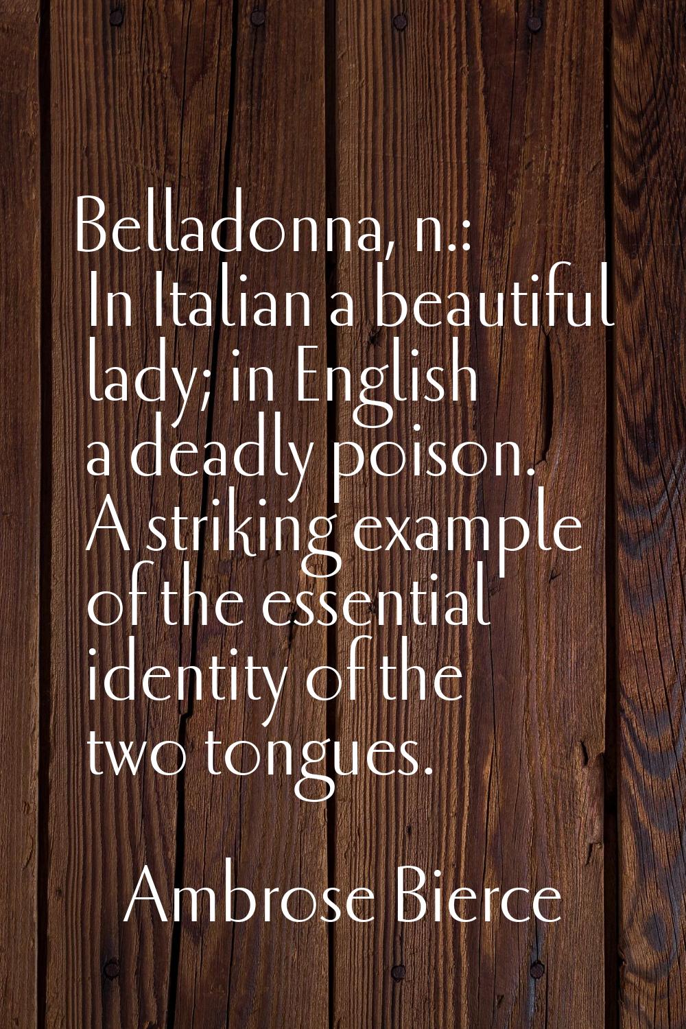 Belladonna, n.: In Italian a beautiful lady; in English a deadly poison. A striking example of the 