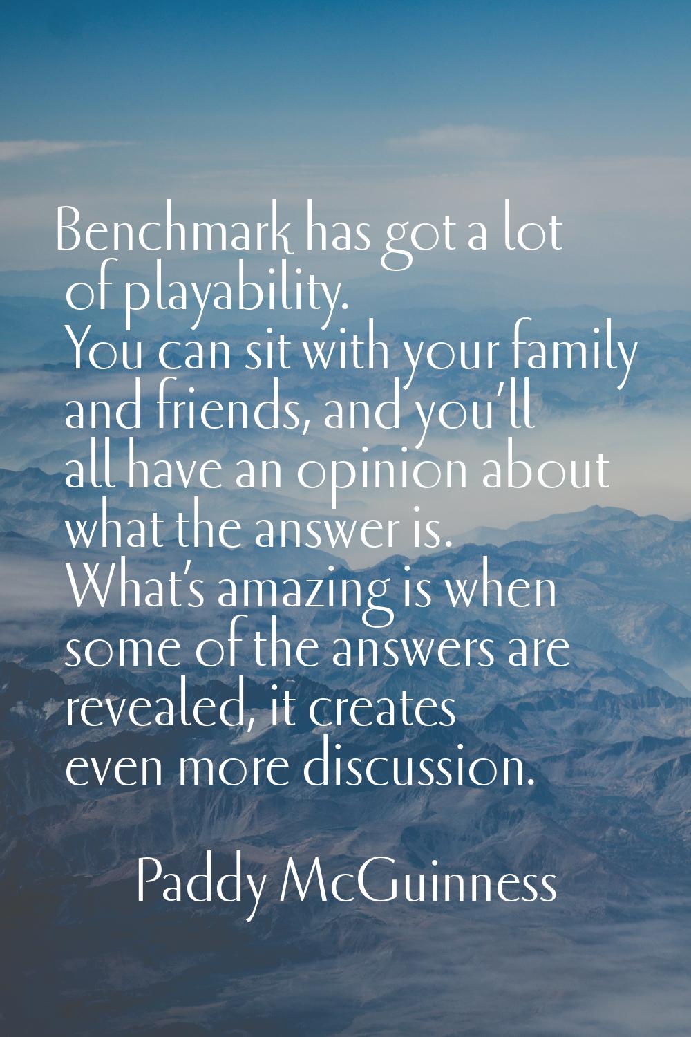 Benchmark has got a lot of playability. You can sit with your family and friends, and you’ll all ha