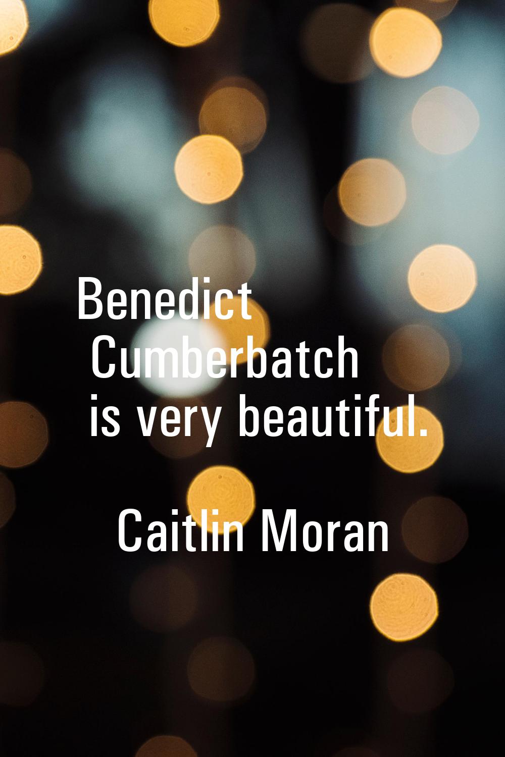 Benedict Cumberbatch is very beautiful.