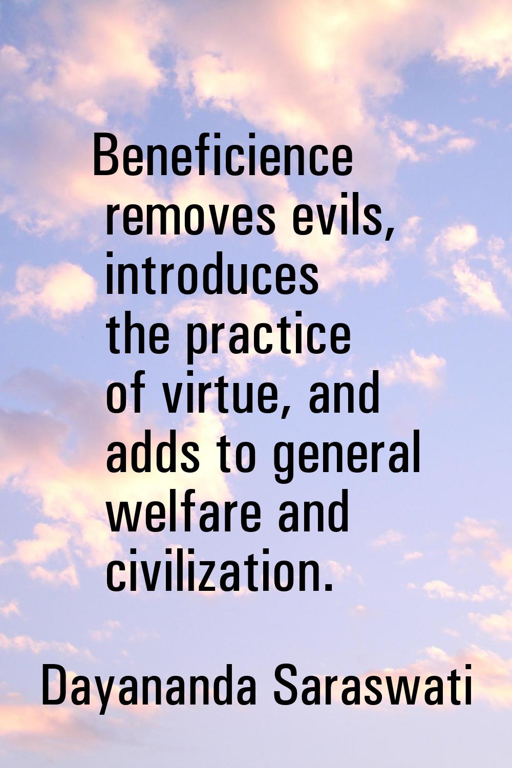 Beneficience removes evils, introduces the practice of virtue, and adds to general welfare and civi