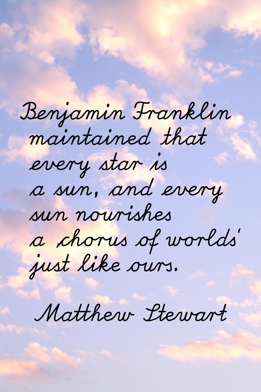 Benjamin Franklin maintained that every star is a sun, and every sun nourishes a 'chorus of worlds'