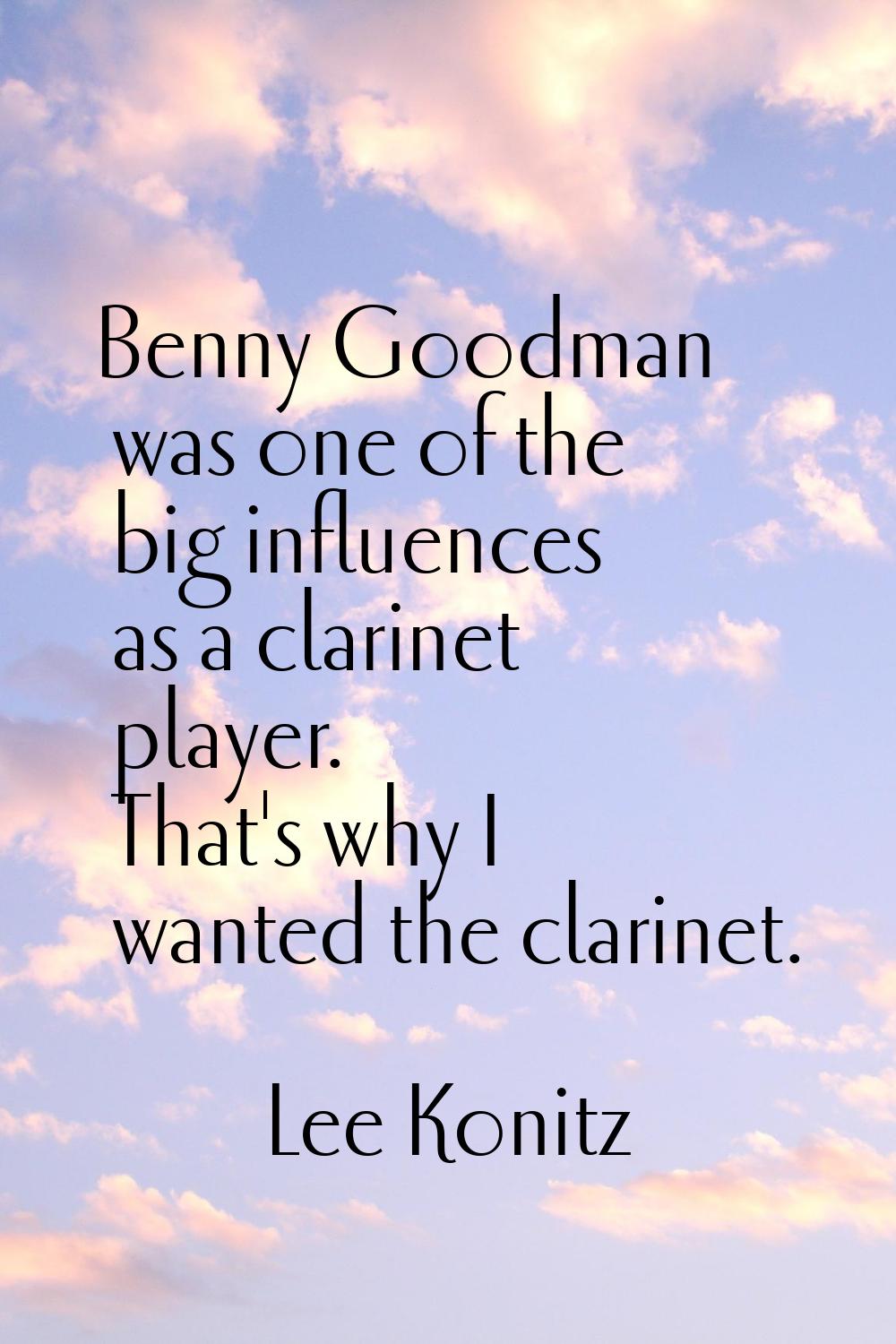 Benny Goodman was one of the big influences as a clarinet player. That's why I wanted the clarinet.