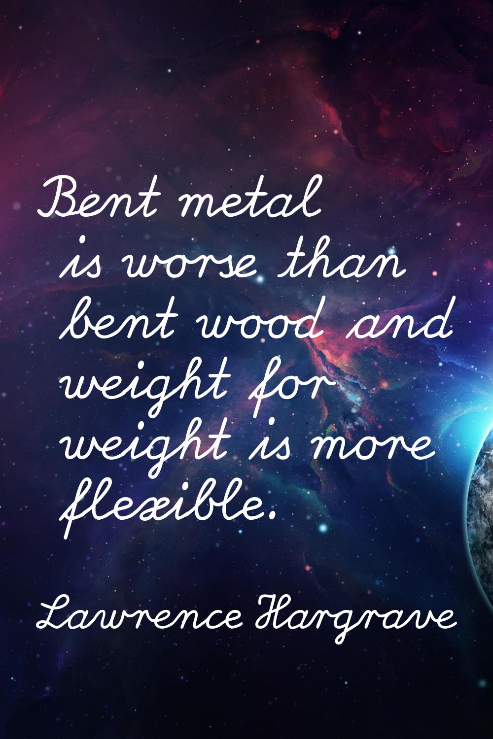 Bent metal is worse than bent wood and weight for weight is more flexible.
