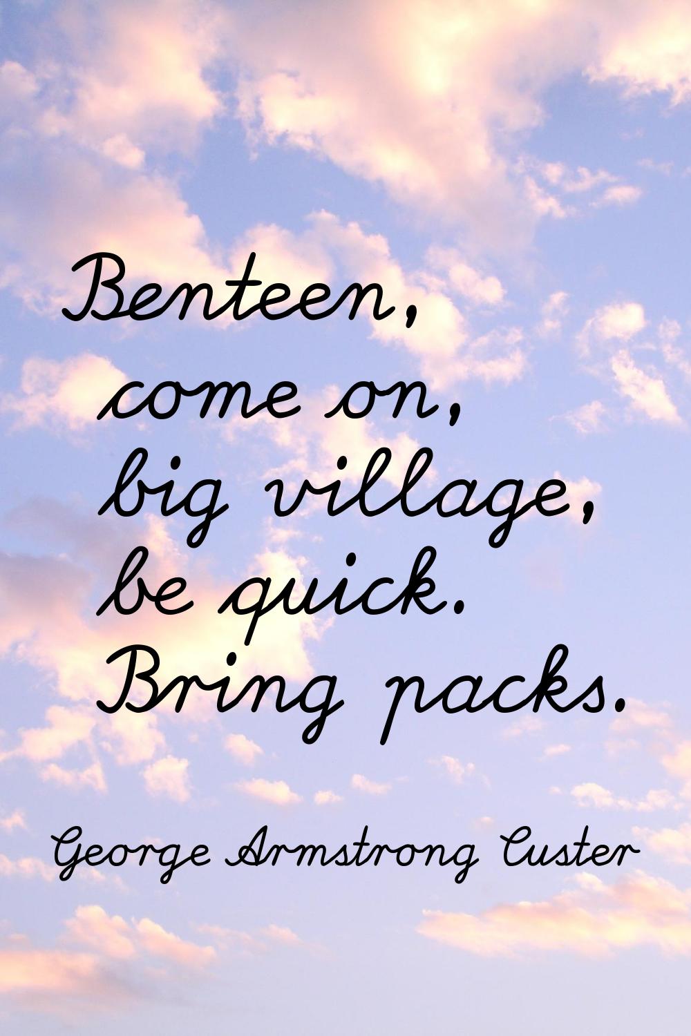 Benteen, come on, big village, be quick. Bring packs.