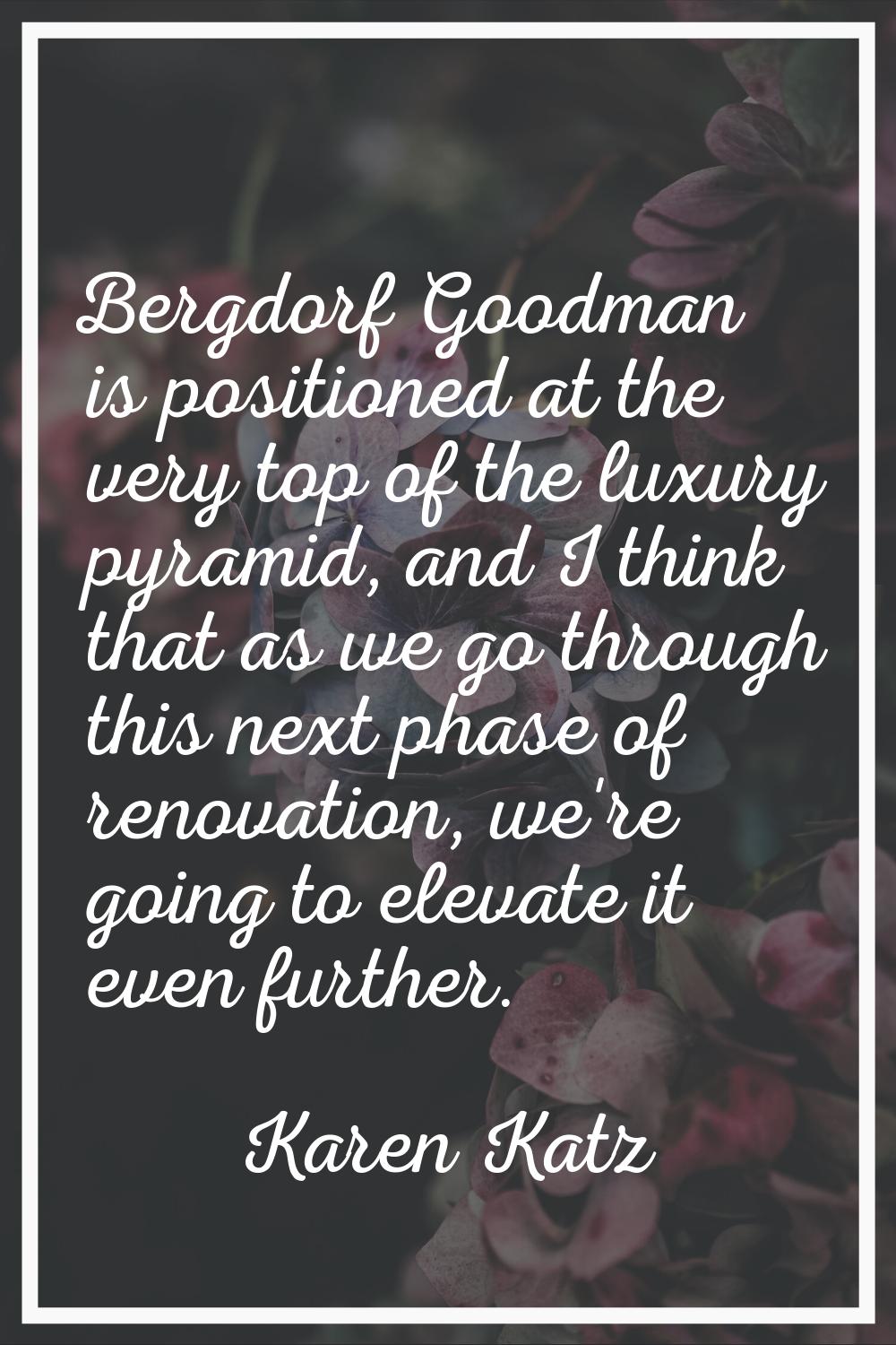 Bergdorf Goodman is positioned at the very top of the luxury pyramid, and I think that as we go thr