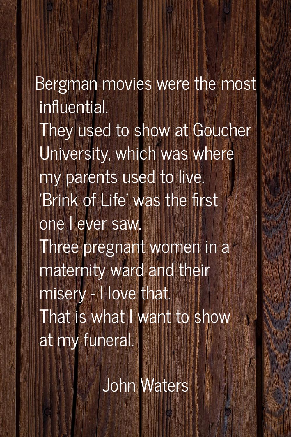 Bergman movies were the most influential. They used to show at Goucher University, which was where 