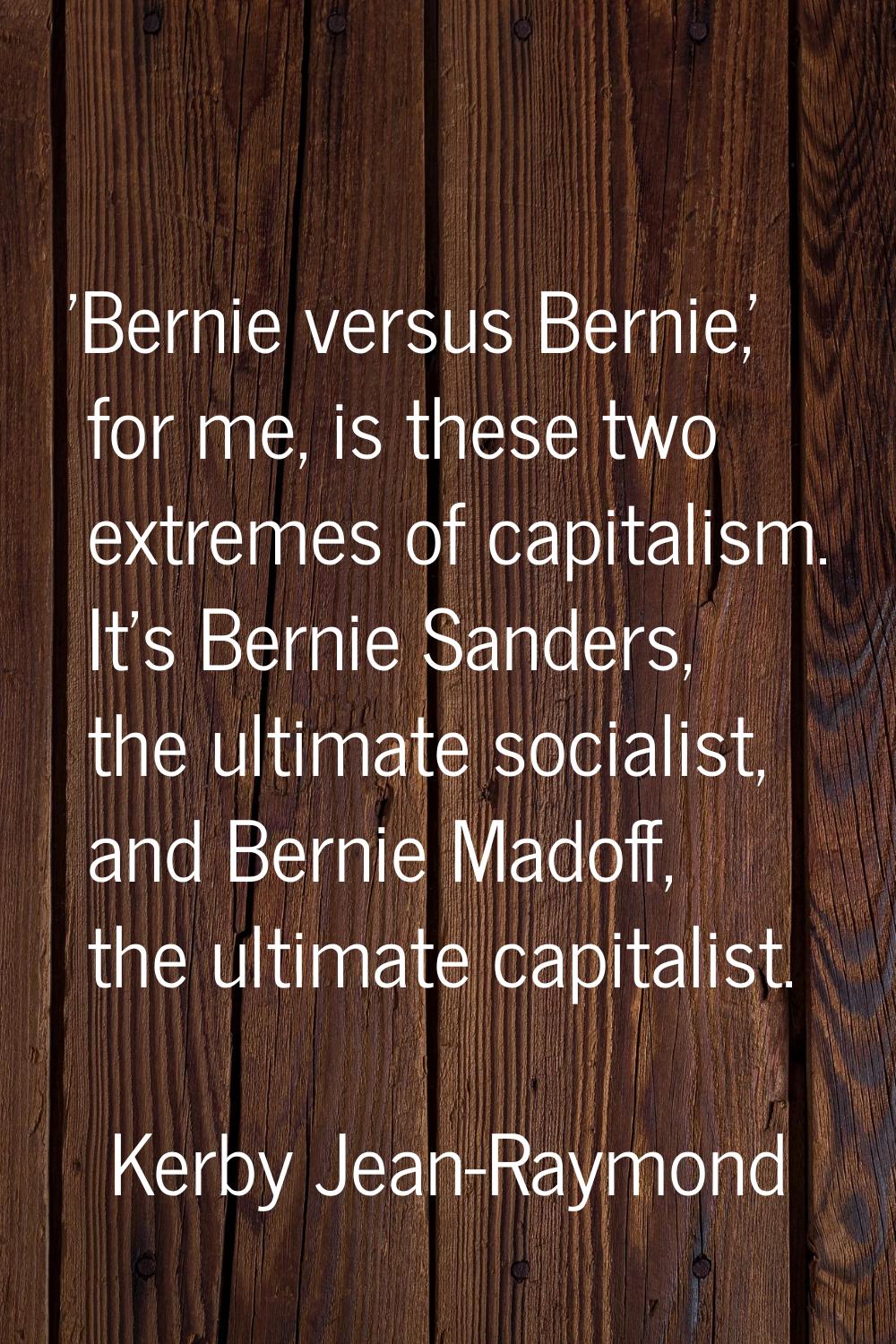 'Bernie versus Bernie,' for me, is these two extremes of capitalism. It's Bernie Sanders, the ultim