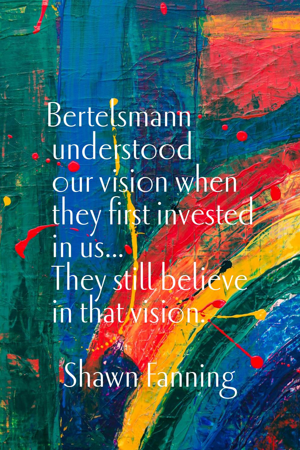 Bertelsmann understood our vision when they first invested in us... They still believe in that visi