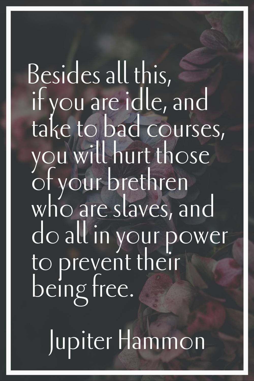 Besides all this, if you are idle, and take to bad courses, you will hurt those of your brethren wh