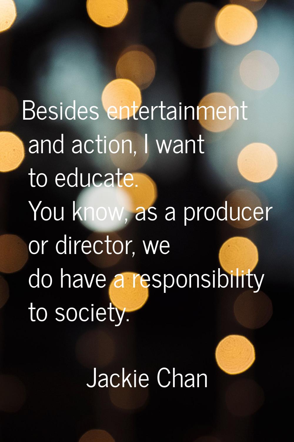 Besides entertainment and action, I want to educate. You know, as a producer or director, we do hav