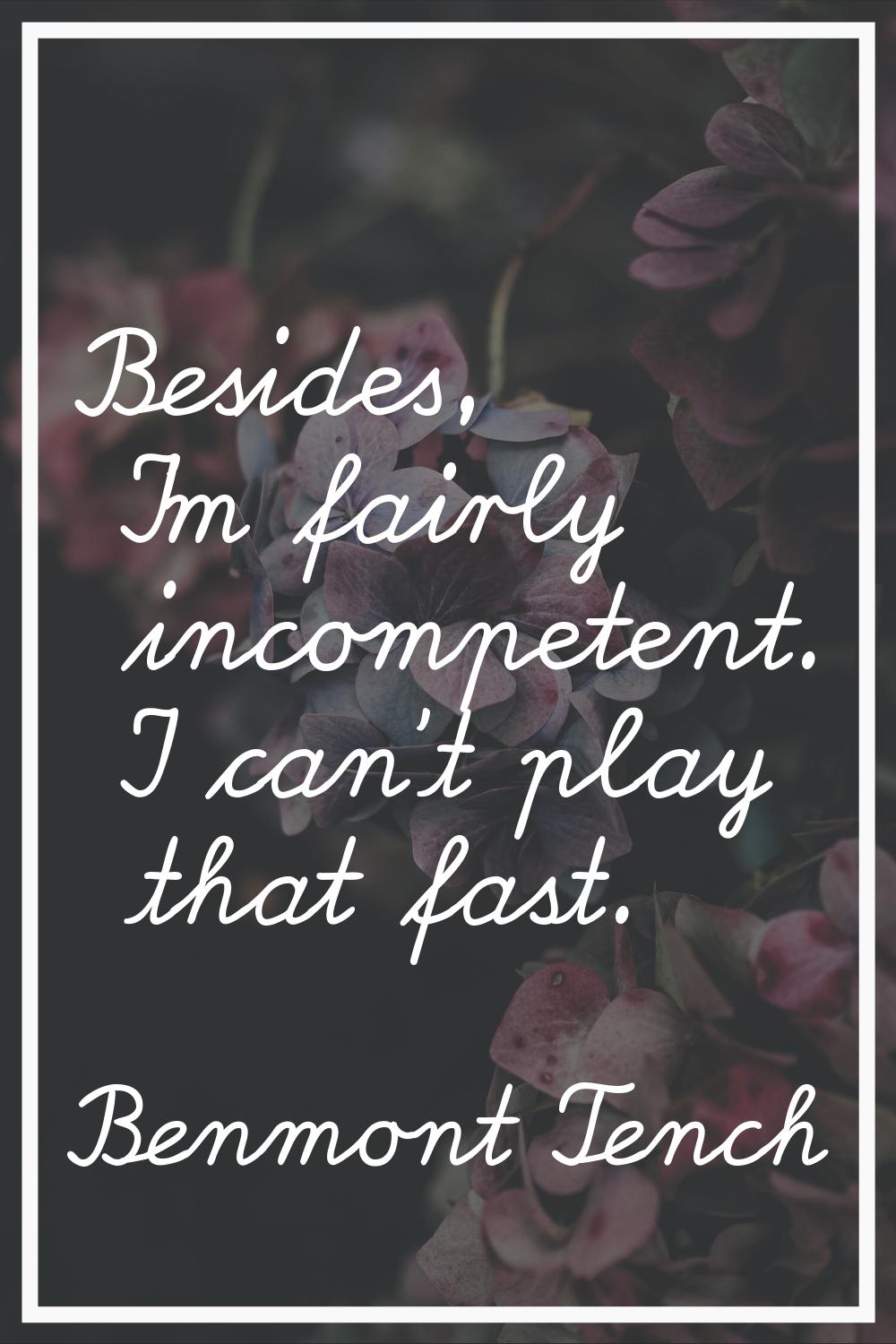 Besides, I'm fairly incompetent. I can't play that fast.