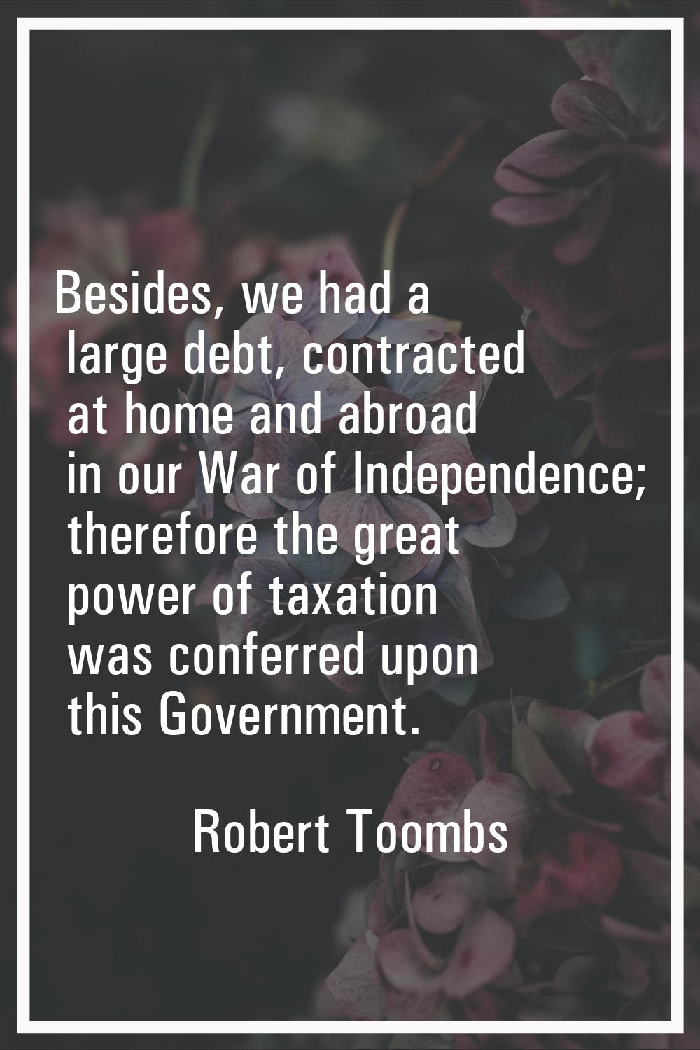 Besides, we had a large debt, contracted at home and abroad in our War of Independence; therefore t