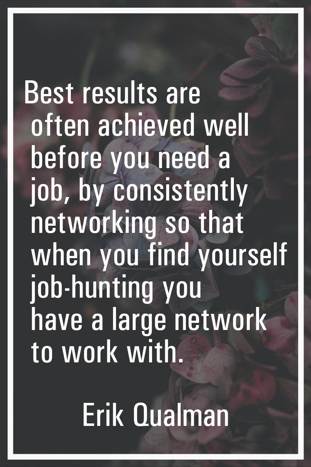 Best results are often achieved well before you need a job, by consistently networking so that when