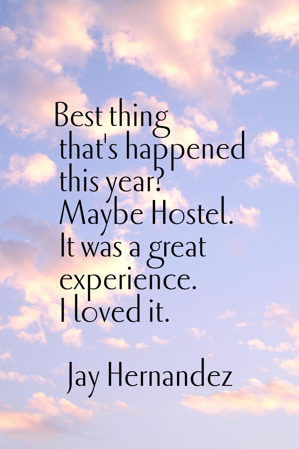 Best thing that's happened this year? Maybe Hostel. It was a great experience. I loved it.