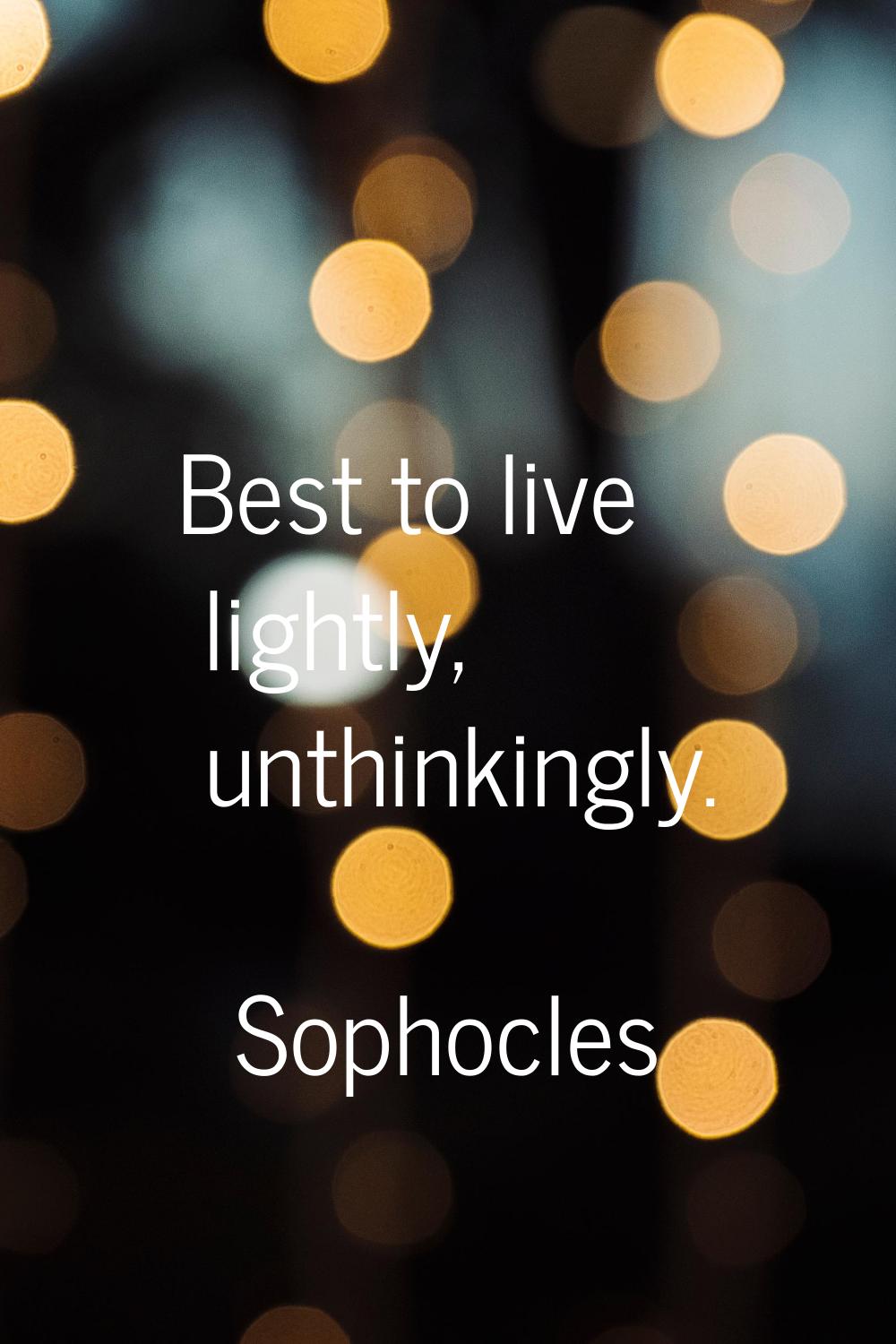 Best to live lightly, unthinkingly.
