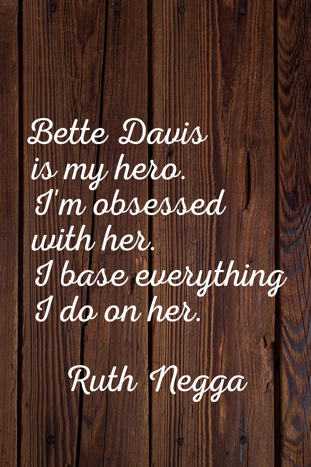 Bette Davis is my hero. I'm obsessed with her. I base everything I do on her.