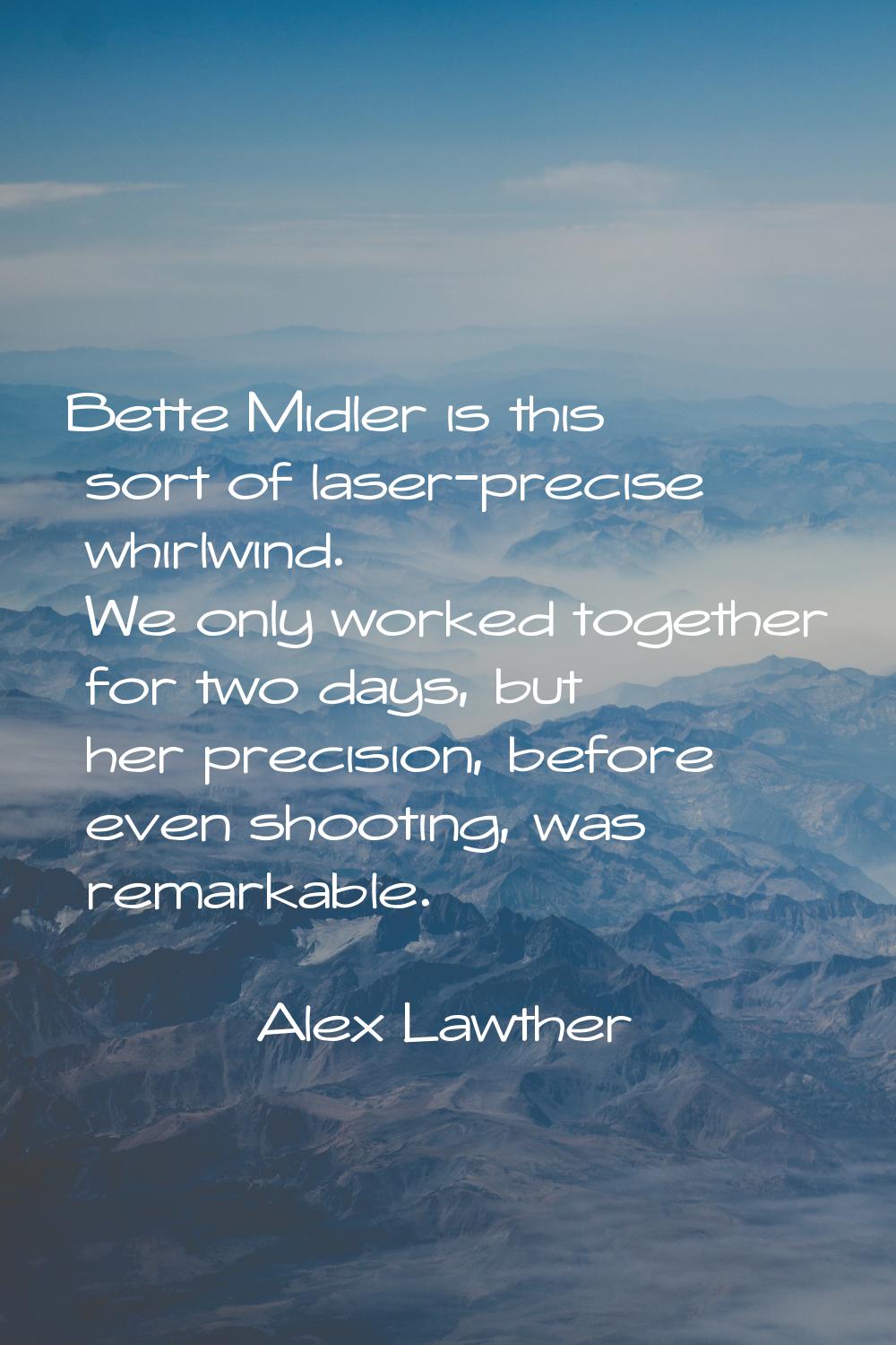 Bette Midler is this sort of laser-precise whirlwind. We only worked together for two days, but her
