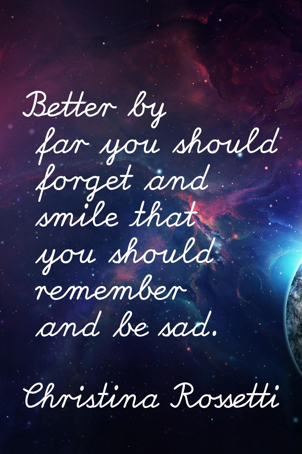 Better by far you should forget and smile that you should remember and be sad.