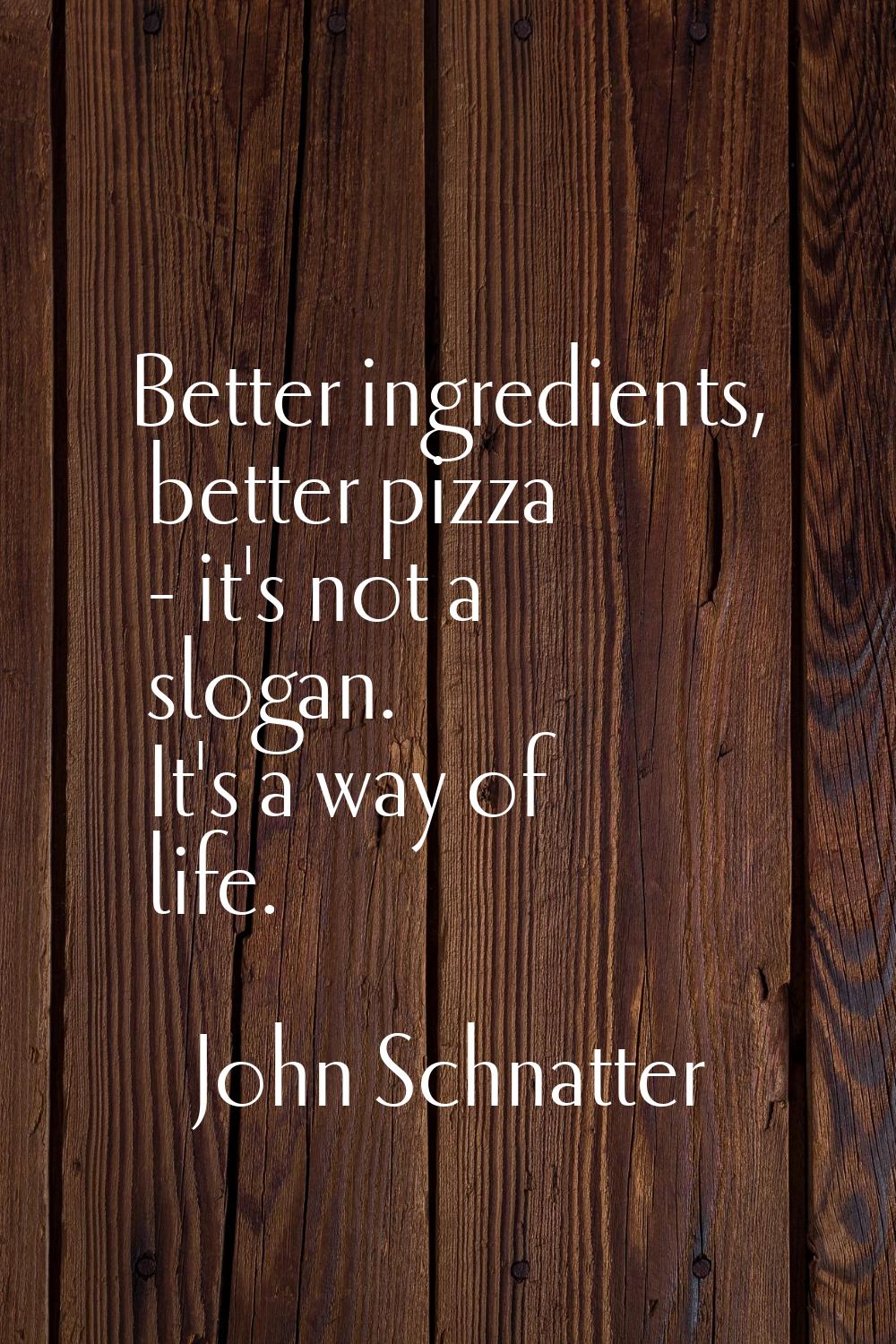 Better ingredients, better pizza - it's not a slogan. It's a way of life.
