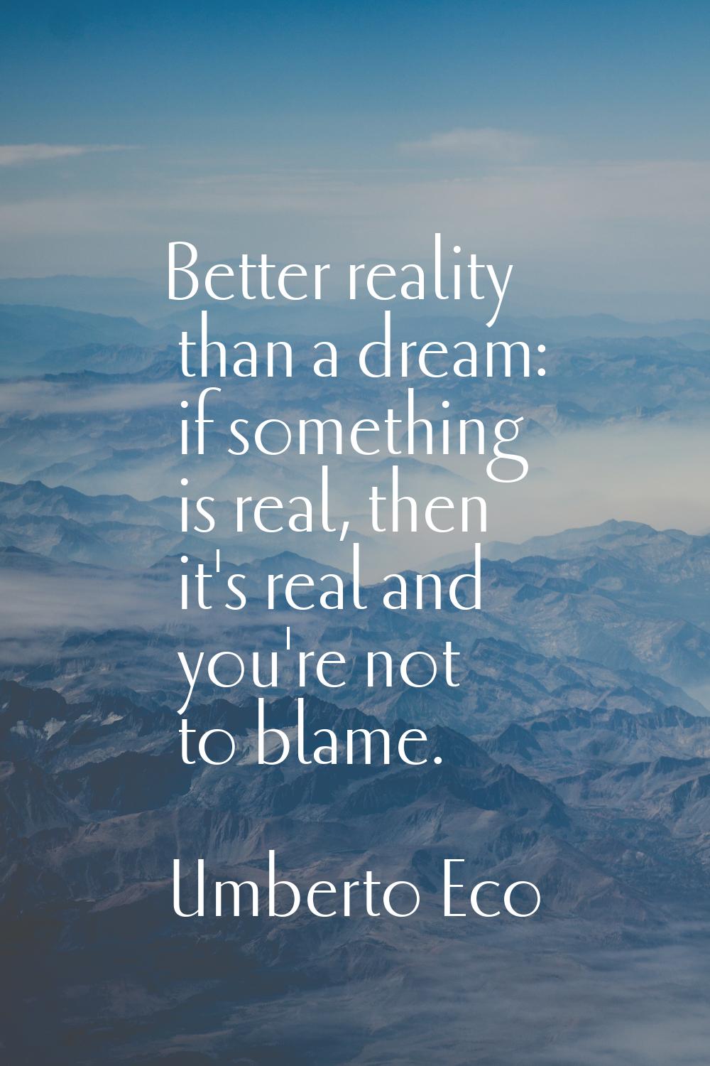 Better reality than a dream: if something is real, then it's real and you're not to blame.