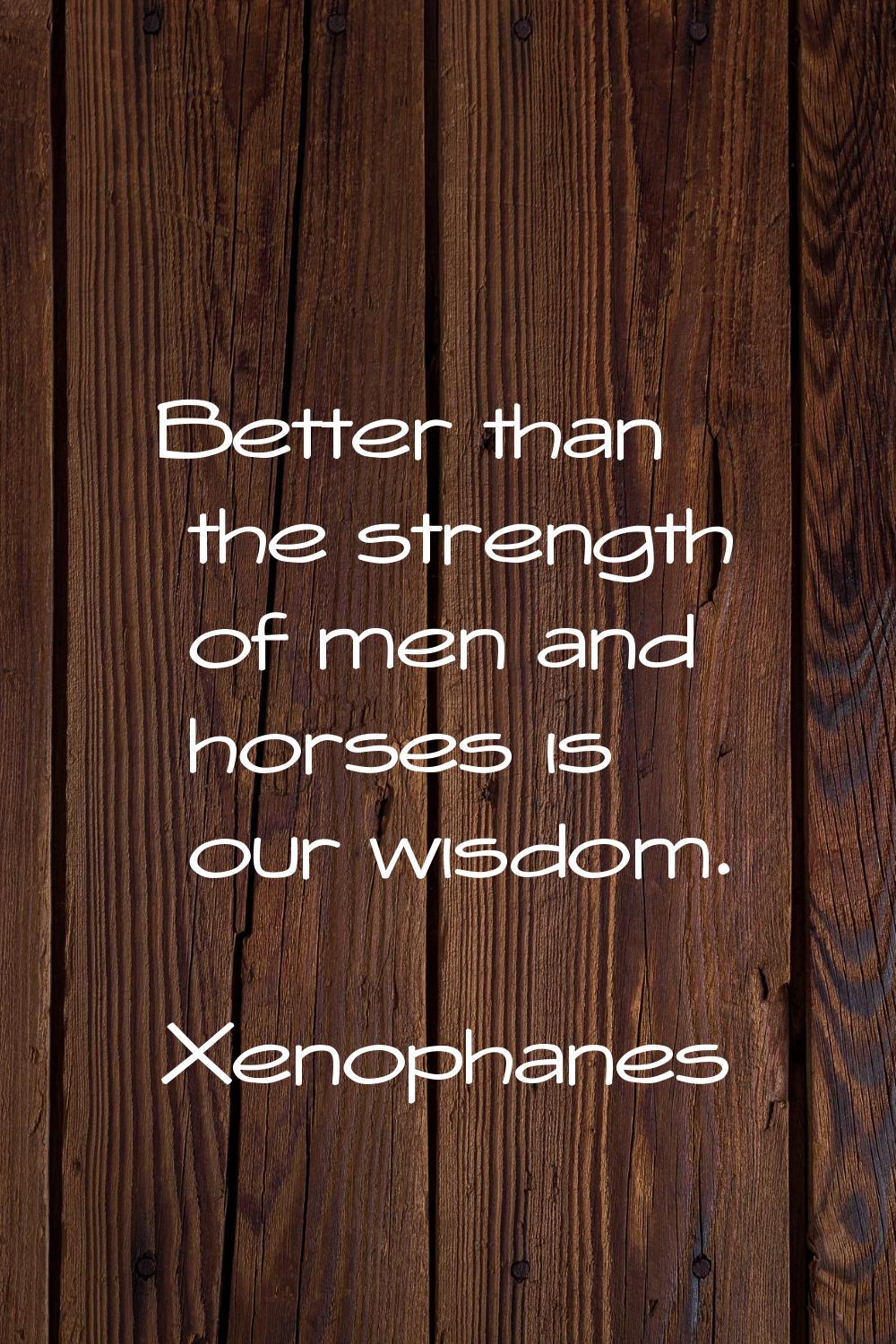 Better than the strength of men and horses is our wisdom.