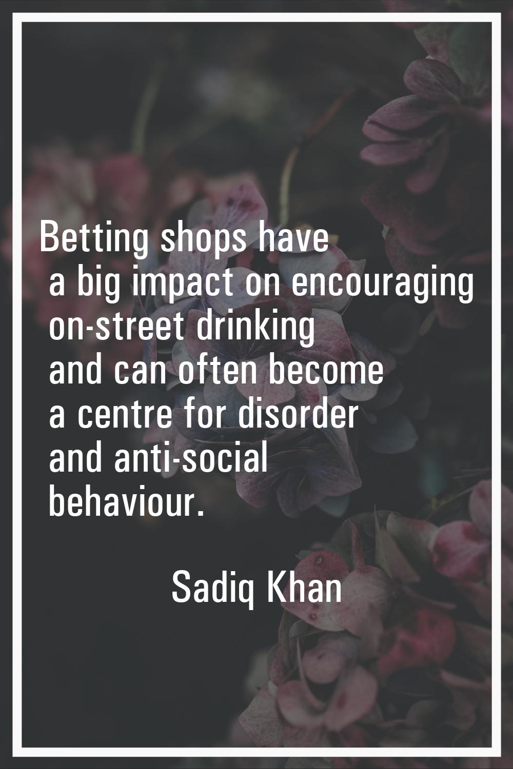 Betting shops have a big impact on encouraging on-street drinking and can often become a centre for