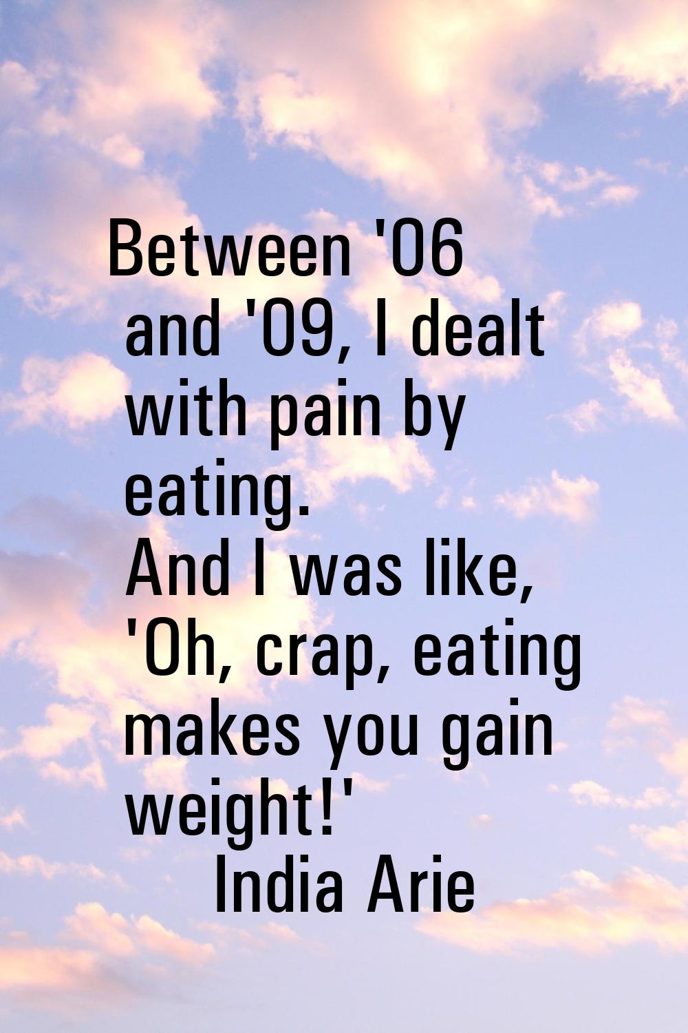 Between '06 and '09, I dealt with pain by eating. And I was like, 'Oh, crap, eating makes you gain 