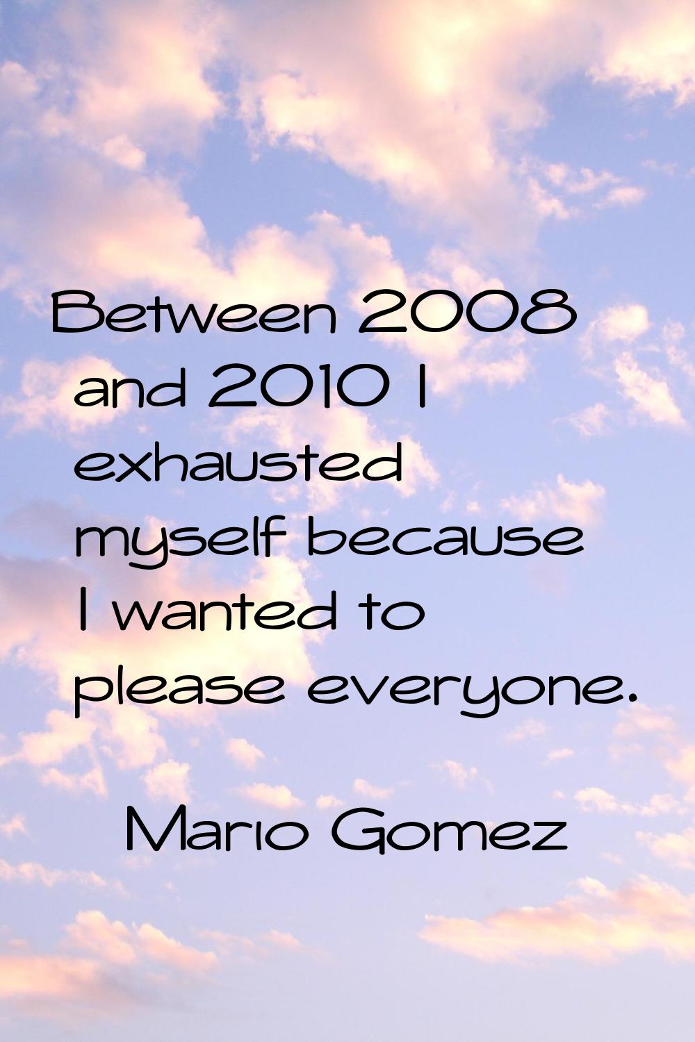 Between 2008 and 2010 I exhausted myself because I wanted to please everyone.