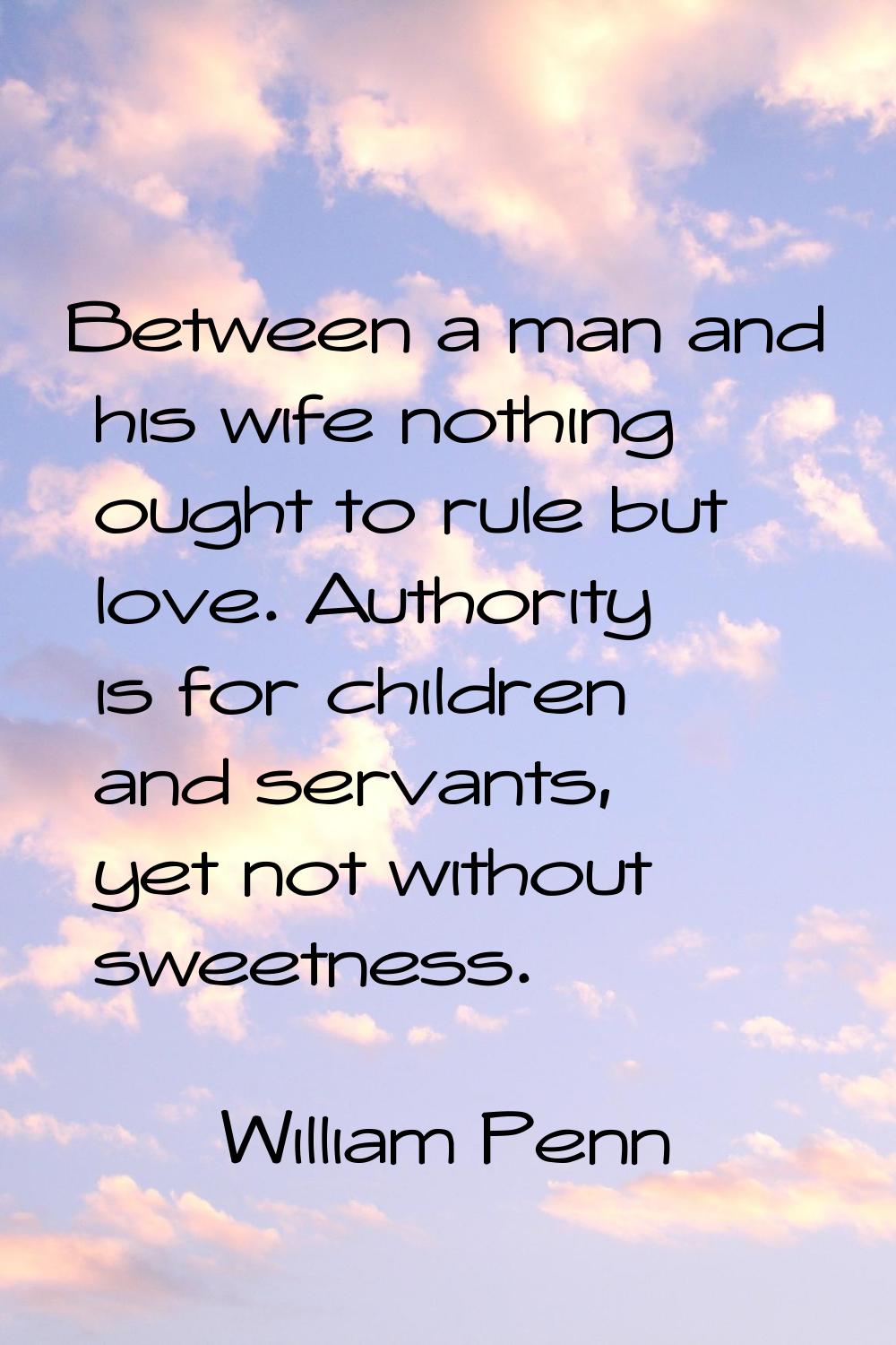 Between a man and his wife nothing ought to rule but love. Authority is for children and servants, 