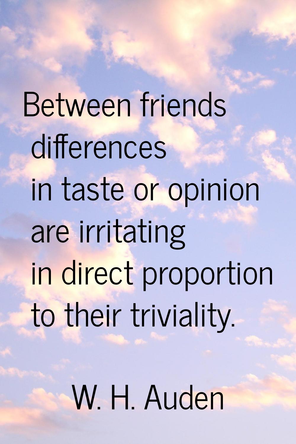 Between friends differences in taste or opinion are irritating in direct proportion to their trivia