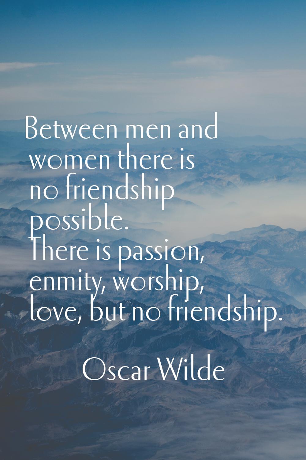 Between men and women there is no friendship possible. There is passion, enmity, worship, love, but