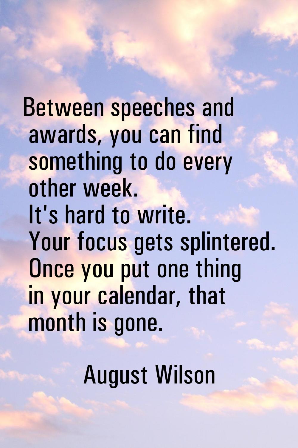 Between speeches and awards, you can find something to do every other week. It's hard to write. You