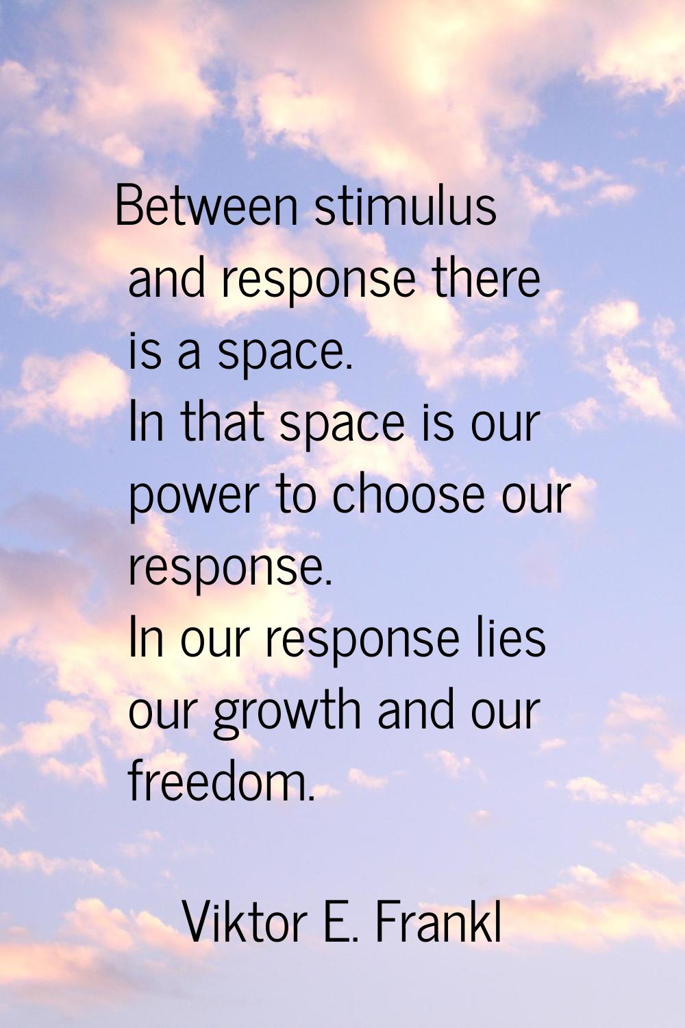 Between stimulus and response there is a space. In that space is our power to choose our response. 