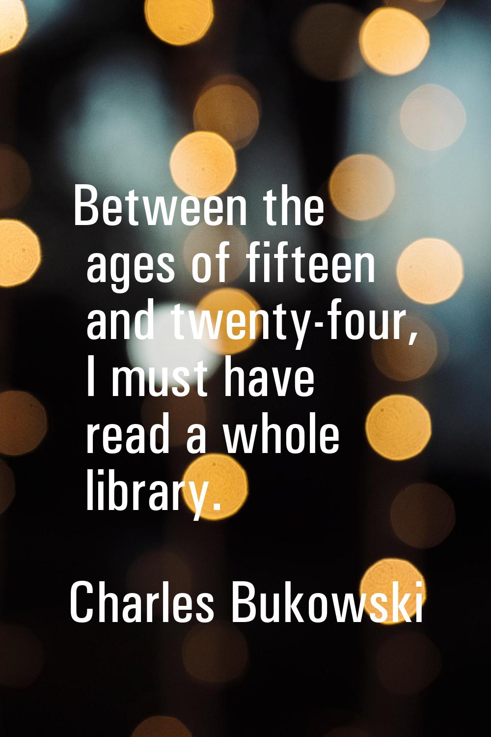 Between the ages of fifteen and twenty-four, I must have read a whole library.