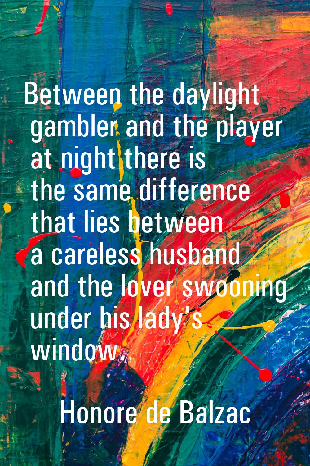 Between the daylight gambler and the player at night there is the same difference that lies between