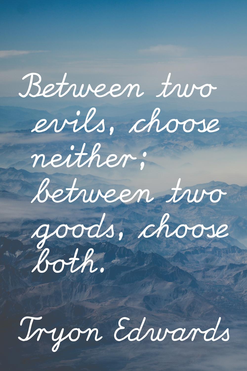 Between two evils, choose neither; between two goods, choose both.