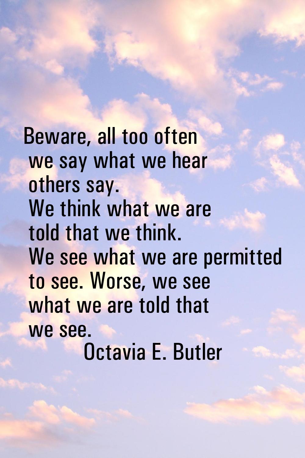 Beware, all too often we say what we hear others say. We think what we are told that we think. We s