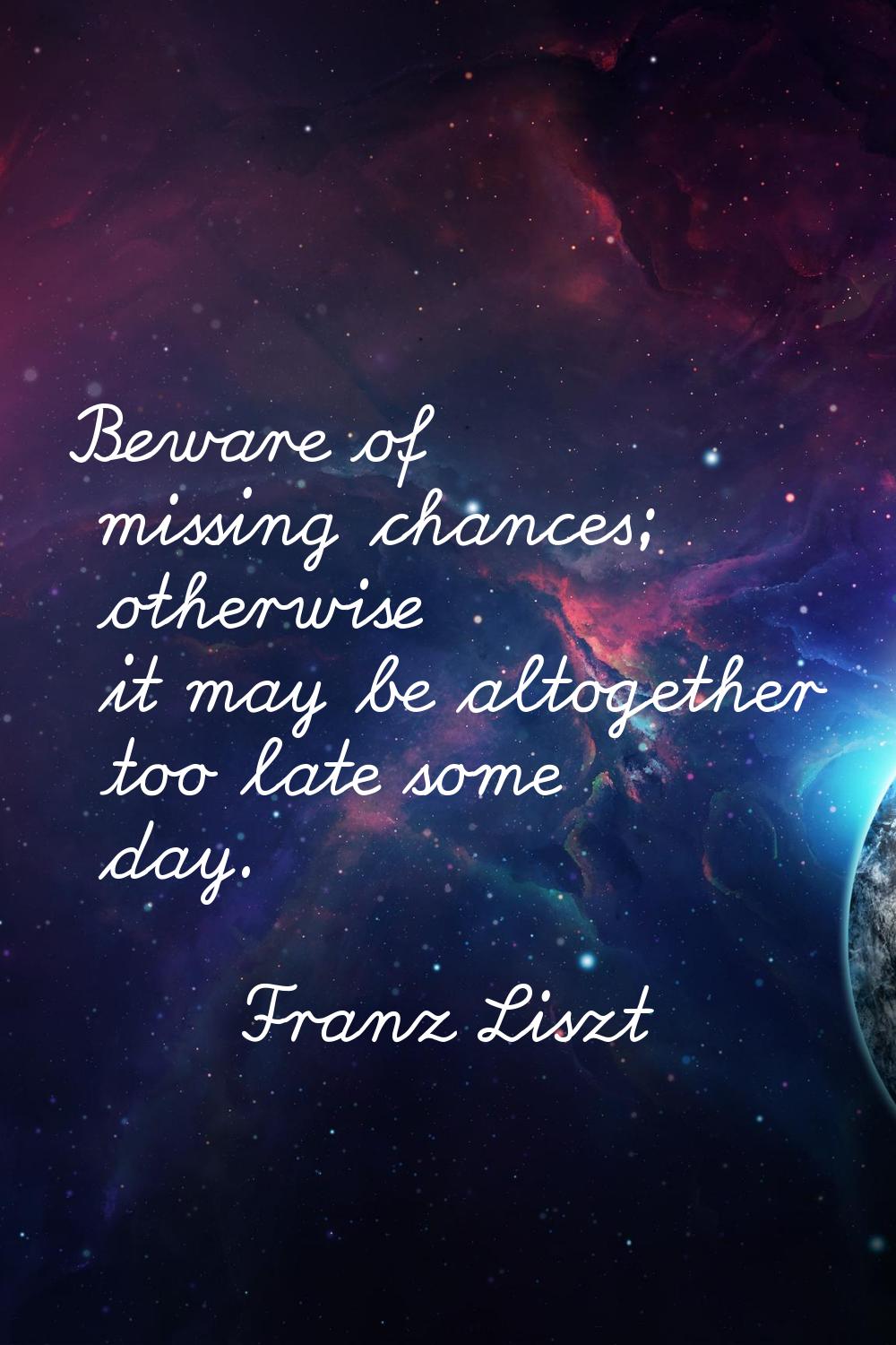 Beware of missing chances; otherwise it may be altogether too late some day.