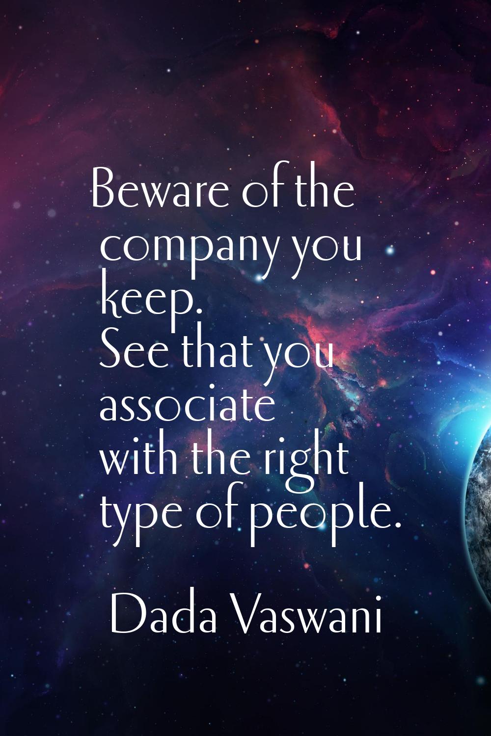 Beware of the company you keep. See that you associate with the right type of people.