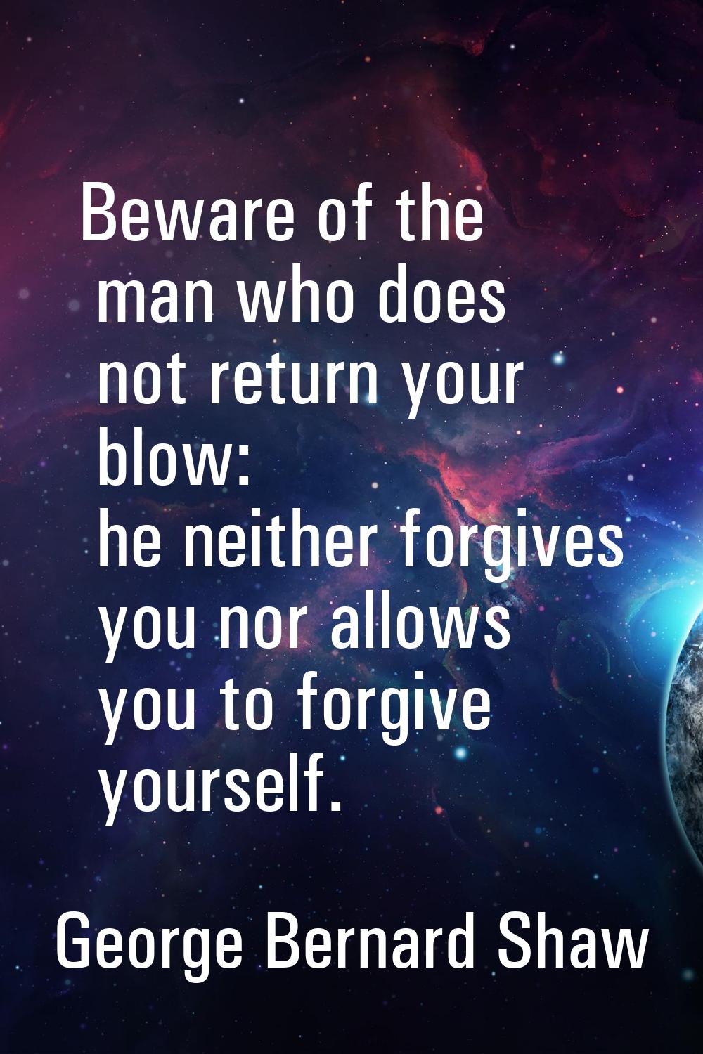 Beware of the man who does not return your blow: he neither forgives you nor allows you to forgive 