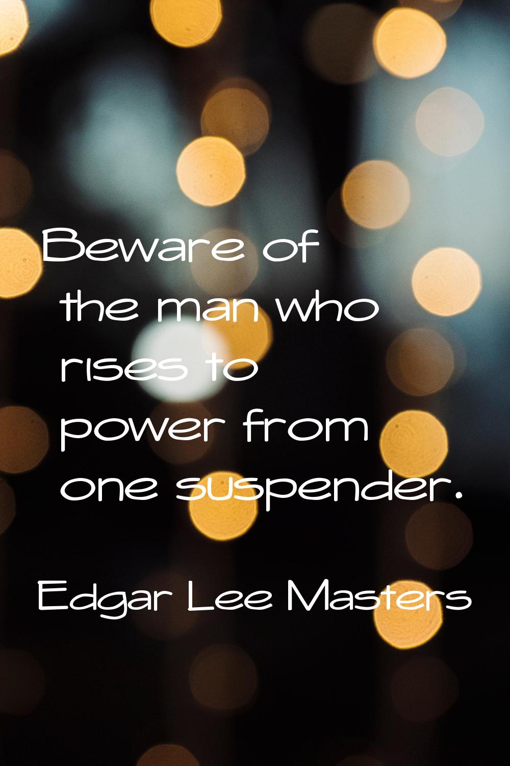 Beware of the man who rises to power from one suspender.