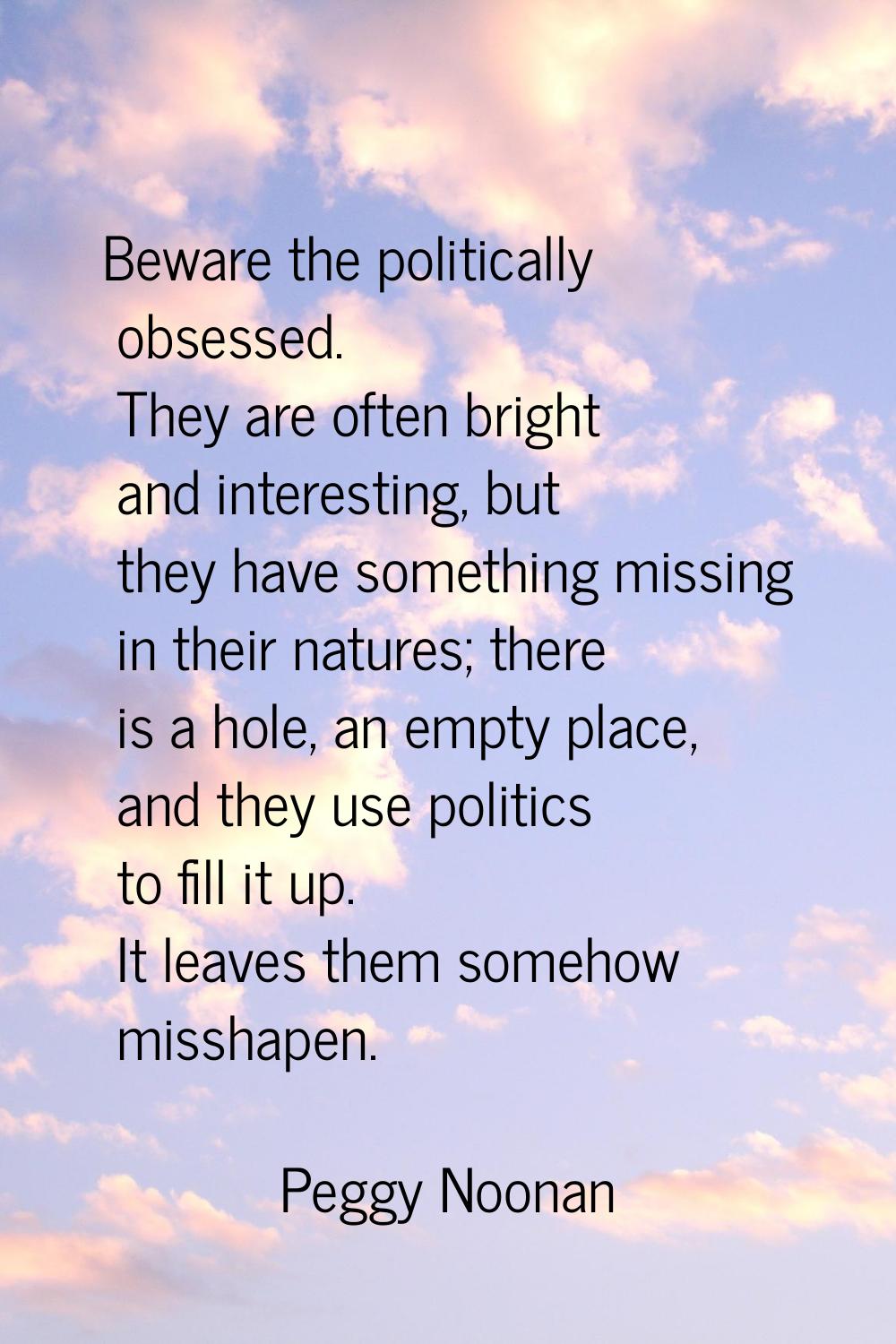 Beware the politically obsessed. They are often bright and interesting, but they have something mis