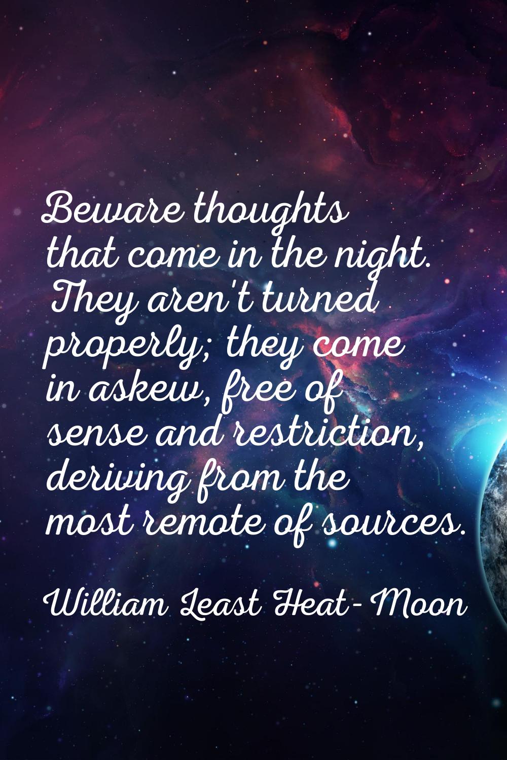 Beware thoughts that come in the night. They aren't turned properly; they come in askew, free of se