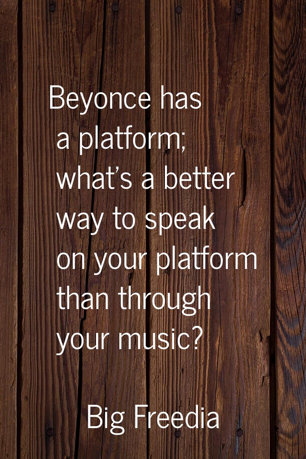 Beyonce has a platform; what's a better way to speak on your platform than through your music?