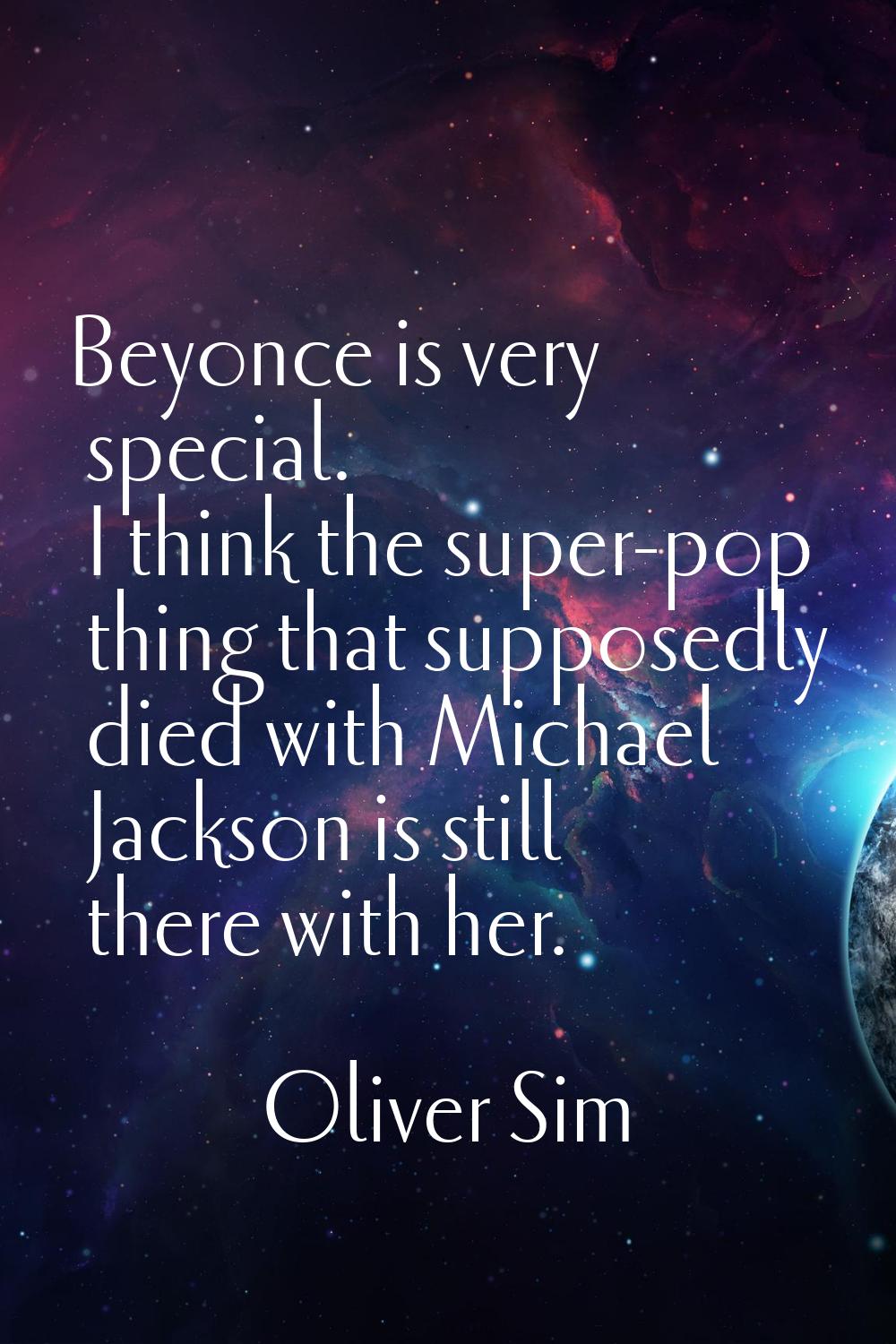 Beyonce is very special. I think the super-pop thing that supposedly died with Michael Jackson is s