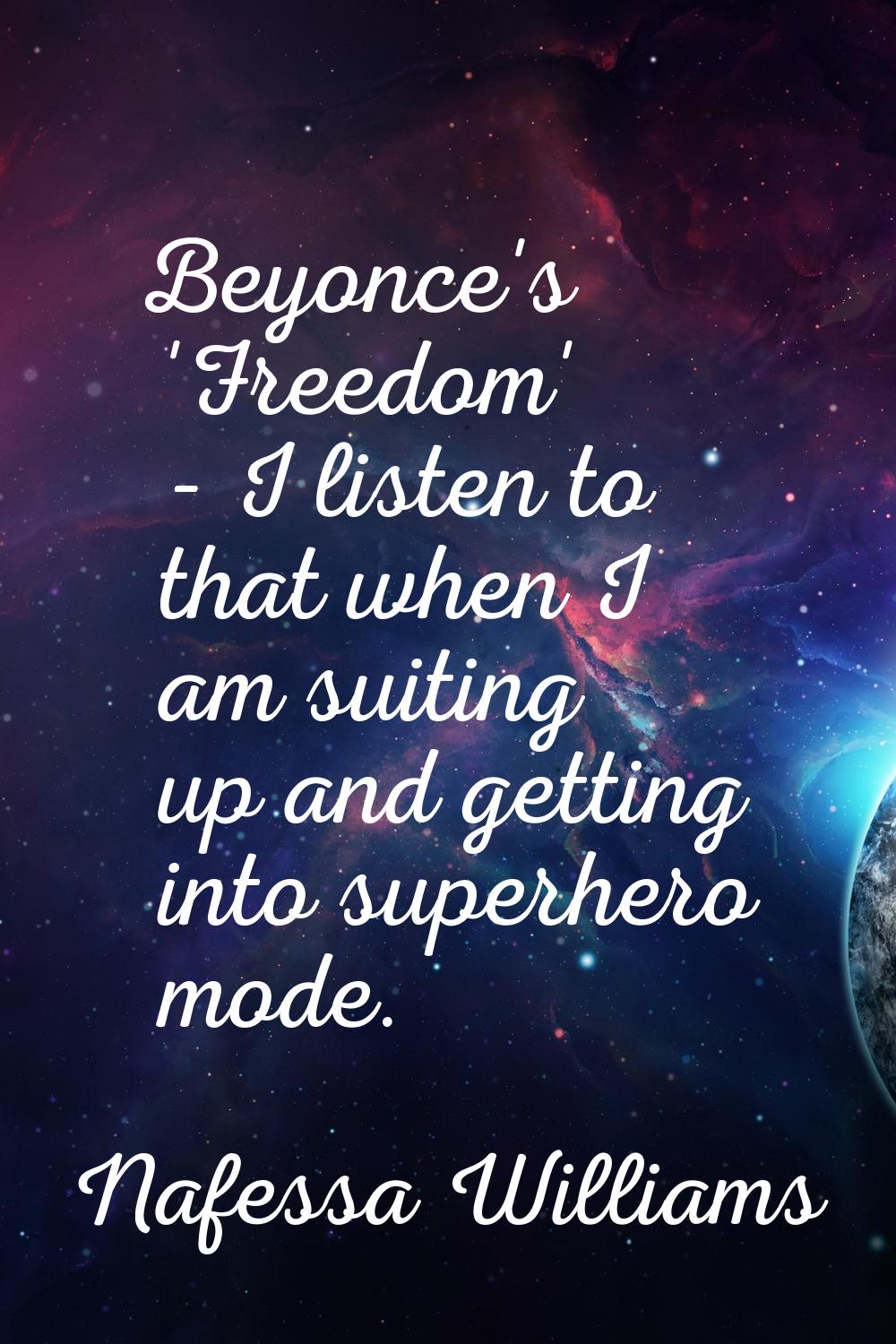 Beyonce's 'Freedom' - I listen to that when I am suiting up and getting into superhero mode.
