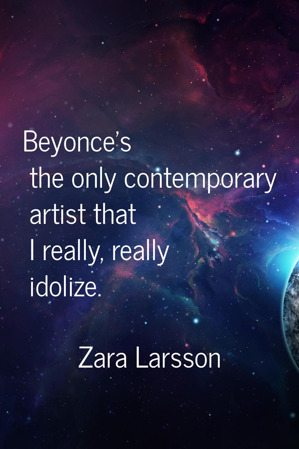 Beyonce's the only contemporary artist that I really, really idolize.