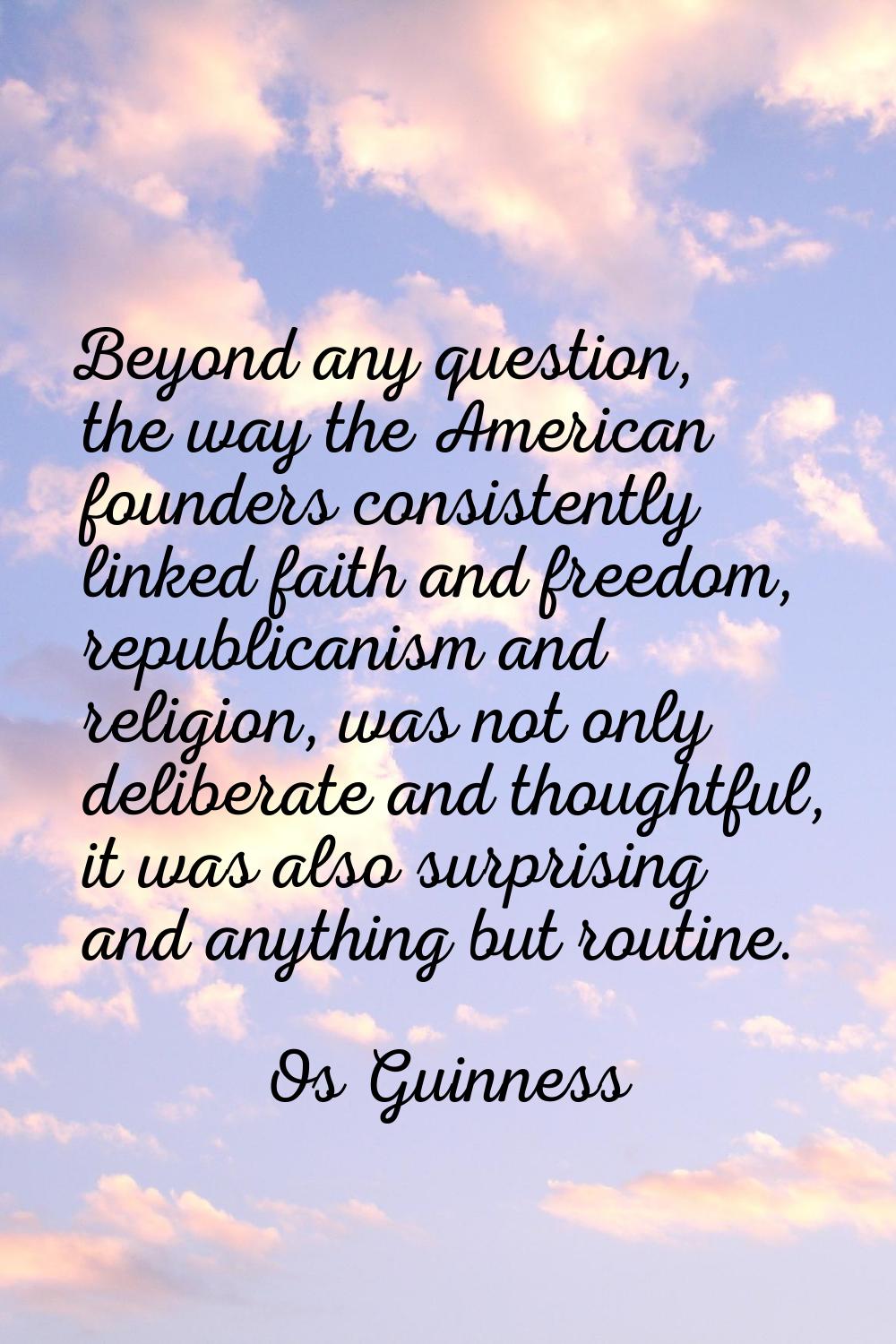 Beyond any question, the way the American founders consistently linked faith and freedom, republica