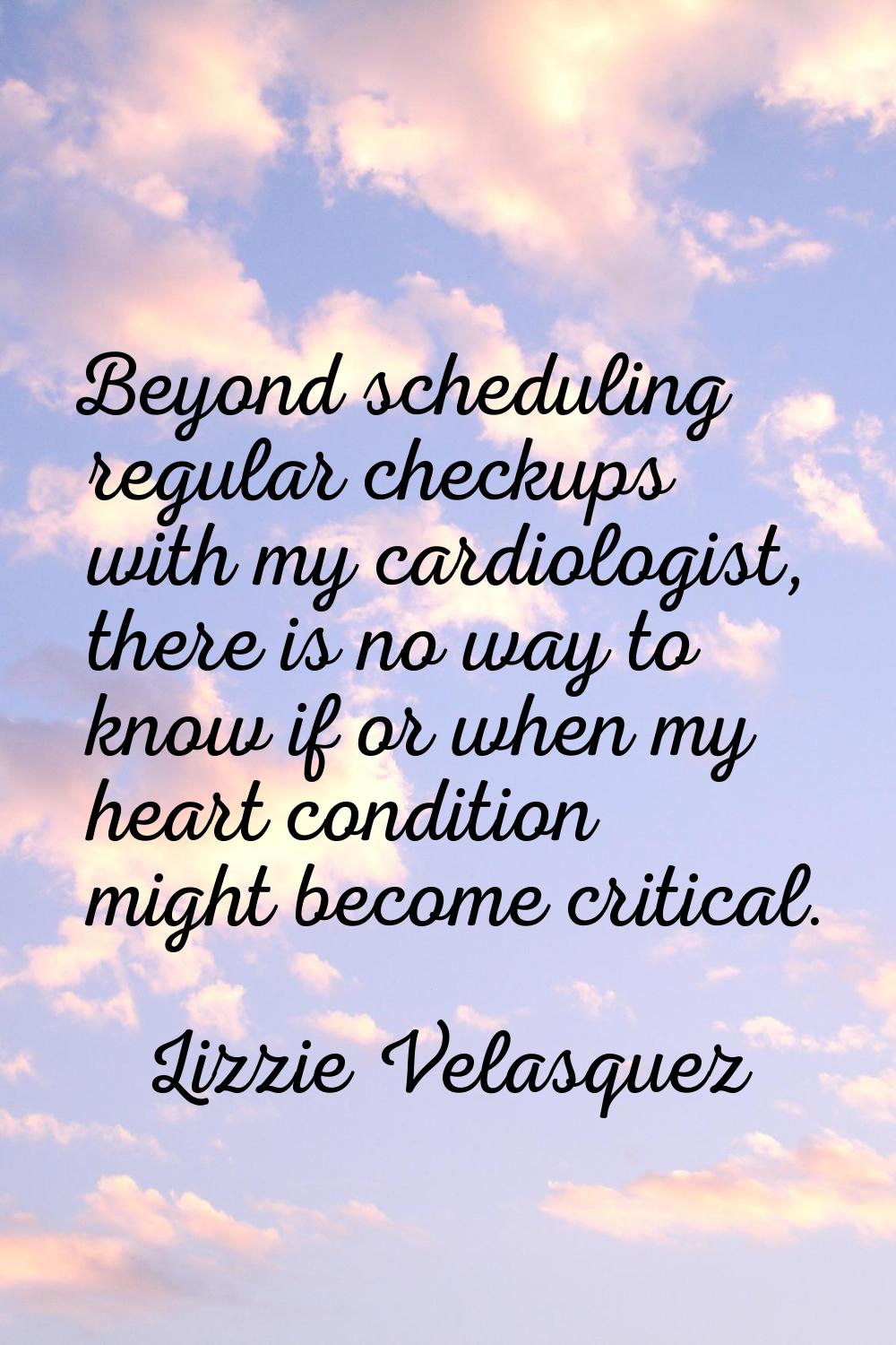 Beyond scheduling regular checkups with my cardiologist, there is no way to know if or when my hear