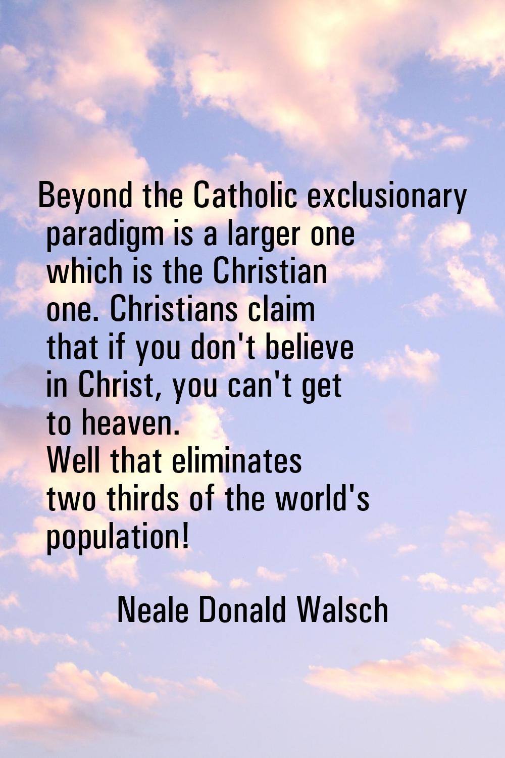 Beyond the Catholic exclusionary paradigm is a larger one which is the Christian one. Christians cl